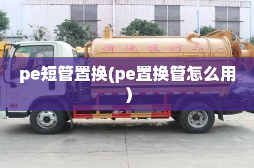 pe短管置換(pe置換管怎么用）