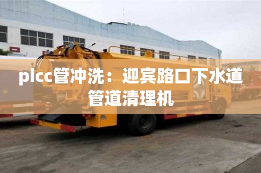 picc管沖洗：迎賓路口下水道管道清理機(jī)