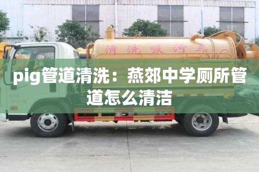 pig管道清洗：燕郊中學廁所管道怎么清潔