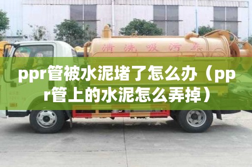 ppr管被水泥堵了怎么辦（ppr管上的水泥怎么弄掉）