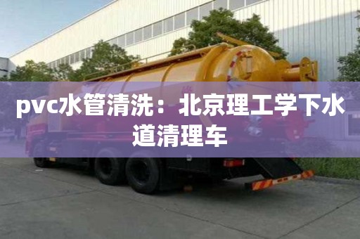 pvc水管清洗：北京理工學下水道清理車