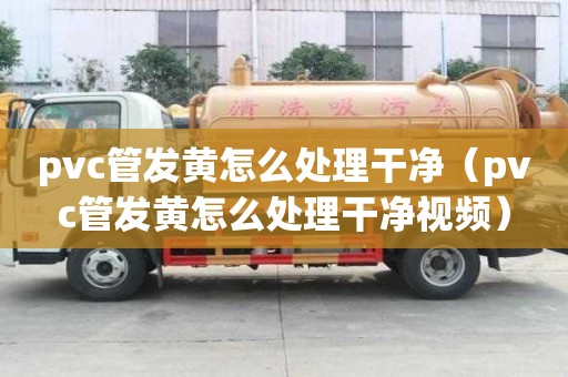 pvc管發(fā)黃怎么處理干凈（pvc管發(fā)黃怎么處理干凈視頻）