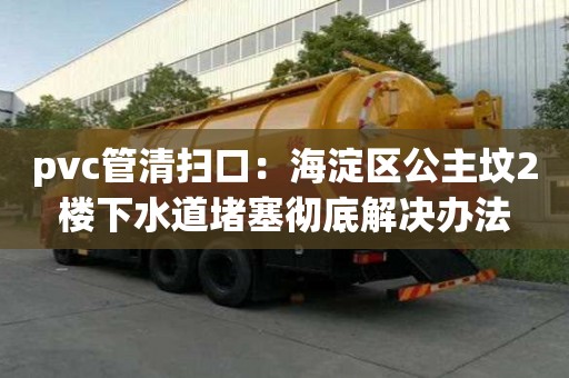pvc管清掃口：海淀區公主墳2樓下水道堵塞徹底解決辦法