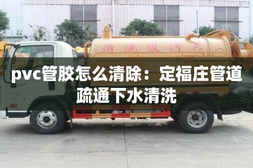 pvc管膠怎么清除：定福莊管道疏通下水清洗