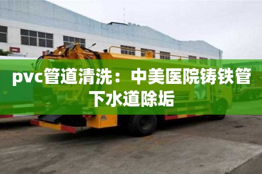 pvc管道清洗：中美醫(yī)院鑄鐵管下水道除垢