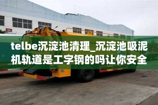telbe沉淀池清理_沉淀池吸泥機(jī)軌道是工字鋼的嗎讓你安全省心