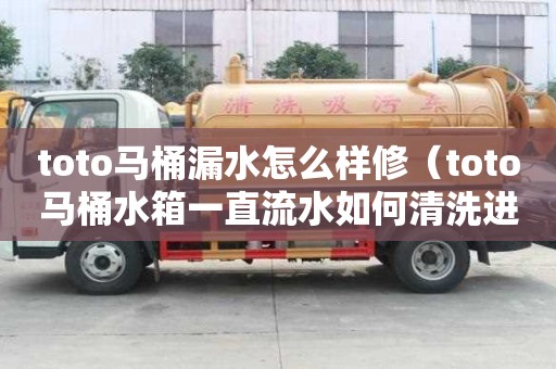 toto馬桶漏水怎么樣修（toto馬桶水箱一直流水如何清洗進水桿）