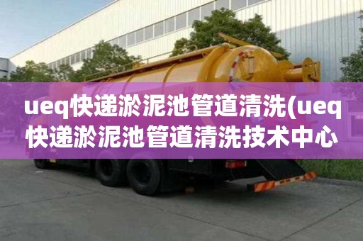 ueq快遞淤泥池管道清洗(ueq快遞淤泥池管道清洗技術(shù)中心)