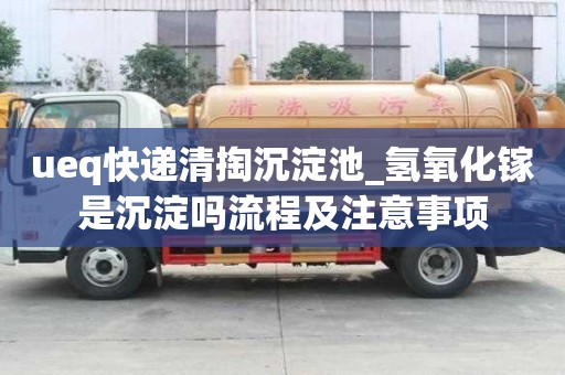ueq快遞清掏沉淀池_氫氧化鎵是沉淀嗎流程及注意事項