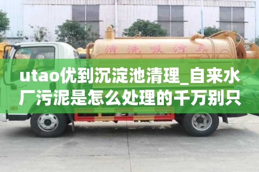 utao優到沉淀池清理_自來水廠污泥是怎么處理的千萬別只圖便宜
