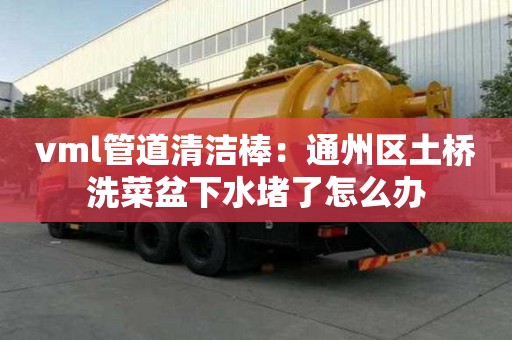 vml管道清潔棒：通州區(qū)土橋洗菜盆下水堵了怎么辦