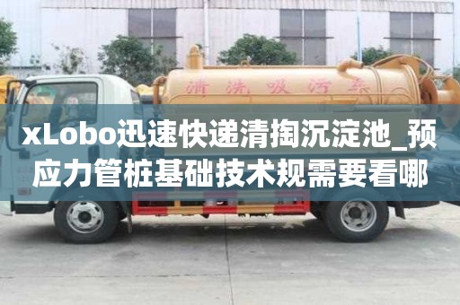 xLobo迅速快遞清掏沉淀池_預應(yīng)力管樁基礎(chǔ)技術(shù)規(guī)需要看哪些地方
