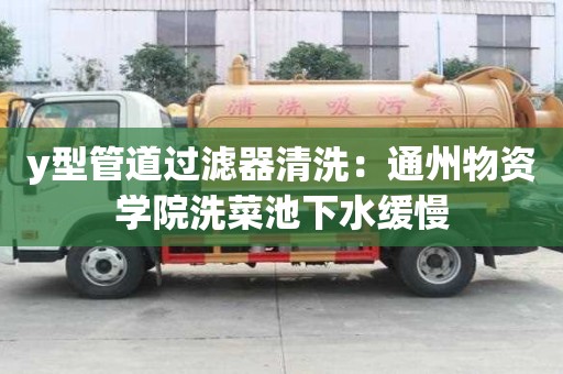 y型管道過濾器清洗：通州物資學(xué)院洗菜池下水緩慢