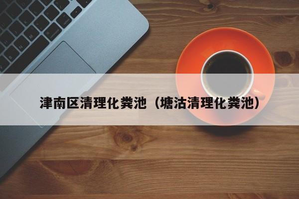 津南區(qū)清理化糞池（塘沽清理化糞池）