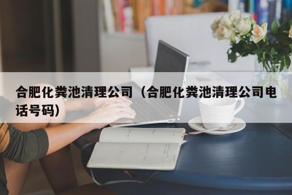合肥化糞池清理公司（合肥化糞池清理公司電話號(hào)碼）
