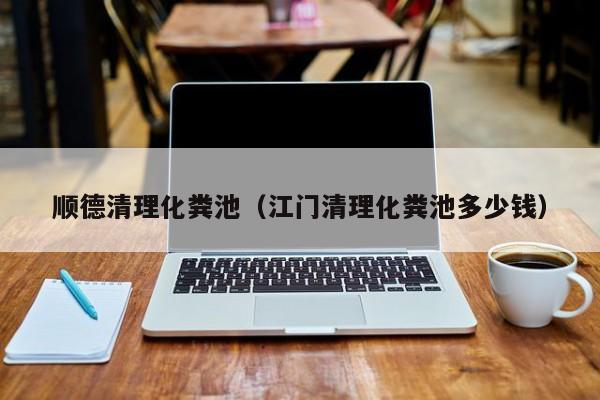 順德清理化糞池（江門清理化糞池多少錢）