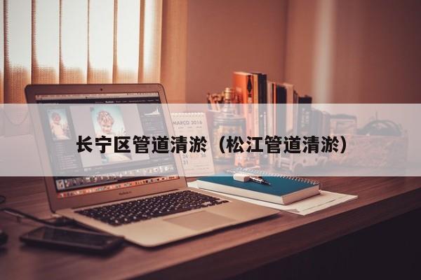 長(zhǎng)寧區(qū)管道清淤（松江管道清淤）