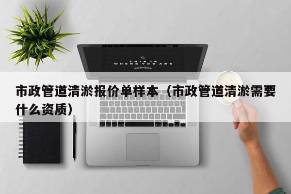 市政管道清淤報(bào)價(jià)單樣本（市政管道清淤需要什么資質(zhì)）