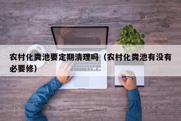 農村化糞池要定期清理嗎（農村化糞池有沒有必要修）