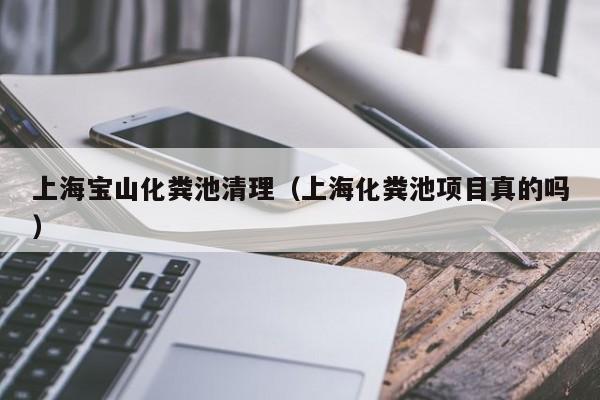 上海寶山化糞池清理（上海化糞池項目真的嗎）