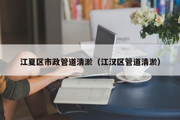 江夏區市政管道清淤（江漢區管道清淤）