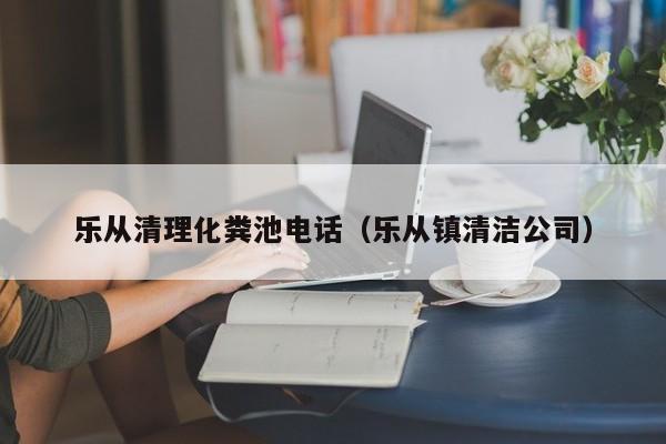 樂從清理化糞池電話（樂從鎮清潔公司）