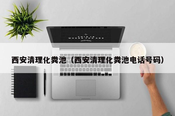 西安清理化糞池（西安清理化糞池電話號碼）