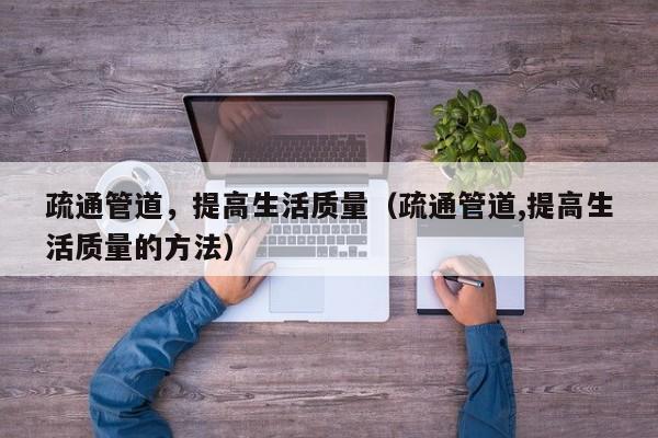 疏通管道，提高生活質量（疏通管道,提高生活質量的方法）